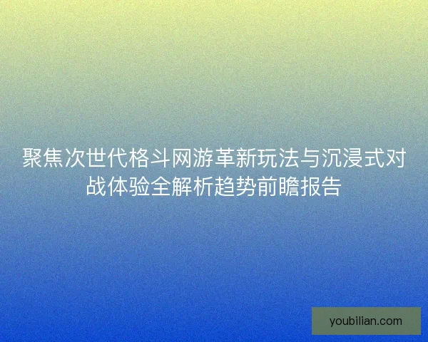 聚焦次世代格斗网游革新玩法与沉浸式对战体验全解析趋势前瞻报告