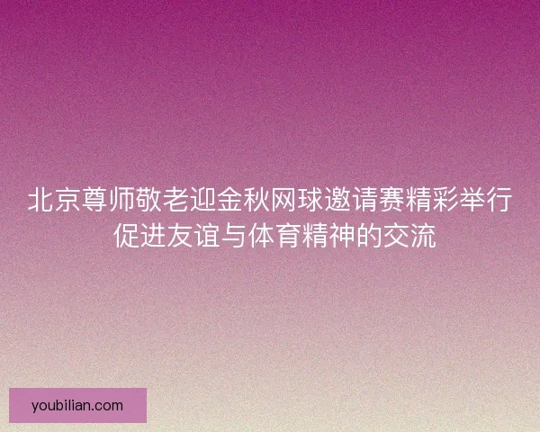 北京尊师敬老迎金秋网球邀请赛精彩举行 促进友谊与体育精神的交流